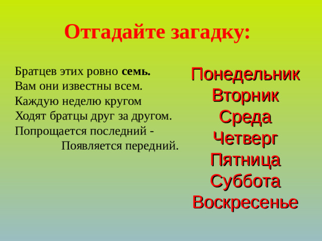Отгадайте загадку: Понедельник Вторник Среда Четверг Пятница Суббота Воскресенье Братцев этих ровно семь.  Вам они известны всем. Каждую неделю кругом Ходят братцы друг за другом. Попрощается последний - Появляется передний.