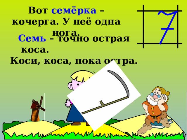 Вот семёрка – кочерга. У неё одна нога. Семь – точно острая коса. Коси, коса, пока остра.