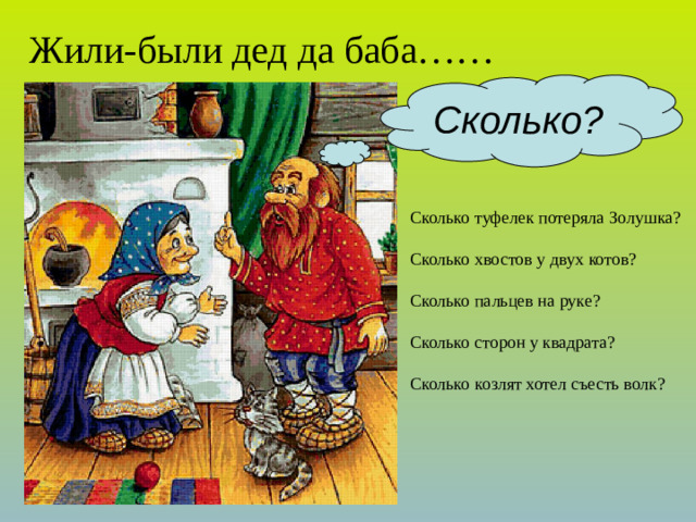 Жили-были дед да баба…… Сколько? Сколько туфелек потеряла Золушка? Сколько хвостов у двух котов? Сколько пальцев на руке? Сколько сторон у квадрата? Сколько козлят хотел съесть волк?