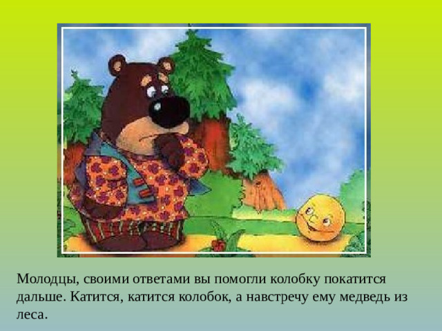 Молодцы, своими ответами вы помогли колобку покатится дальше. Катится, катится колобок, а навстречу ему медведь из леса.