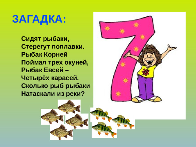 ЗАГАДКА: Сидят рыбаки, Стерегут поплавки. Рыбак Корней Поймал трех окуней, Рыбак Евсей – Четырёх карасей. Сколько рыб рыбаки Натаскали из реки?