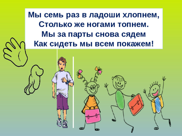 Мы семь раз в ладоши хлопнем, Столько же ногами топнем. Мы за парты снова сядем Как сидеть мы всем покажем! 6. Физминутка (По щелчку появляется стишок, все остальные объекты появляются автоматически) Далее организуется работа в соответствии с УМК. Презентацию следует выключить.