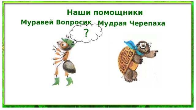 Наши помощники Муравей Вопросик Мудрая Черепаха  ?
