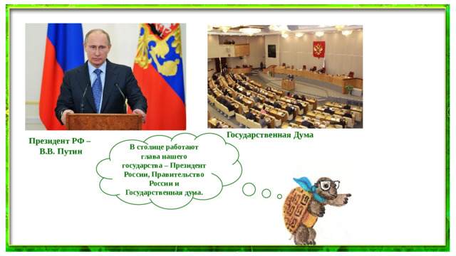 Государственная Дума В столице работают глава нашего государства – Президент России, Правительство России и Государственная дума. Президент РФ – В.В. Путин