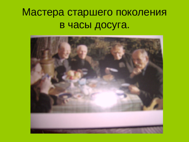 Мастера старшего поколения  в часы досуга.
