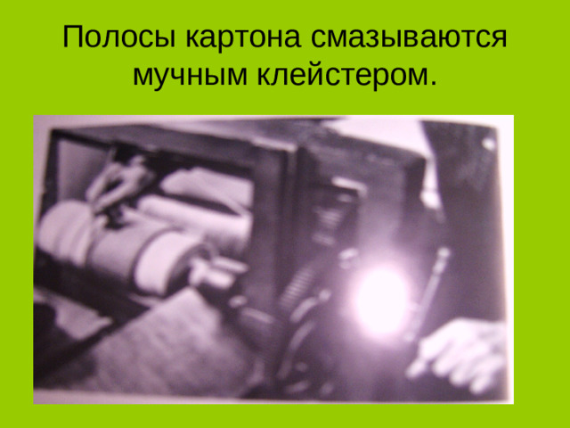 Полосы картона смазываются  мучным клейстером.