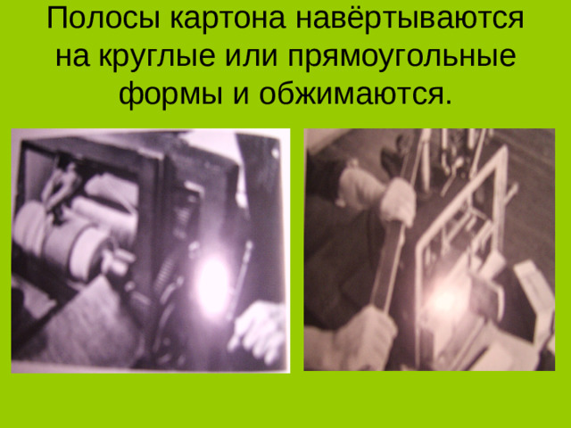 Полосы картона навёртываются на круглые или прямоугольные формы и обжимаются.