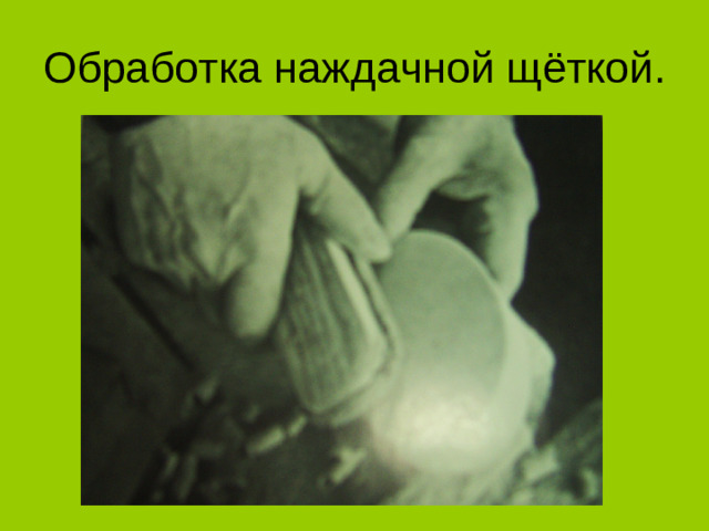 Обработка наждачной щёткой.