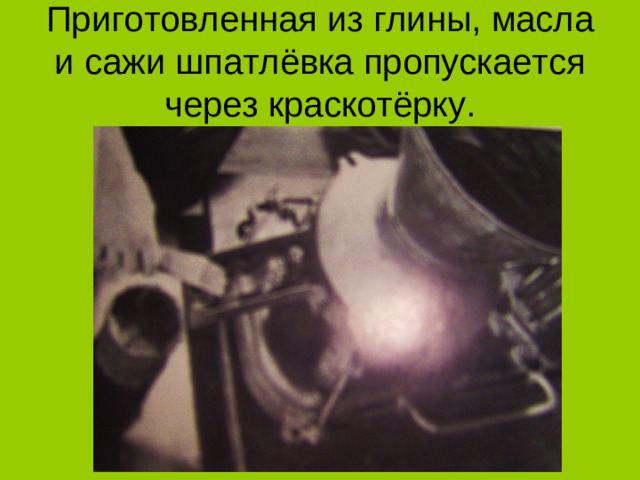 Приготовленная из глины, масла и сажи шпатлёвка пропускается через краскотёрку.