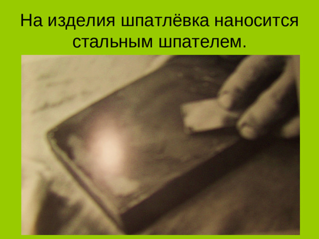 На изделия шпатлёвка наносится стальным шпателем.