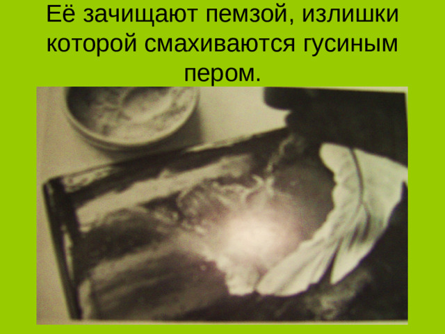 Её зачищают пемзой, излишки  которой смахиваются гусиным пером.