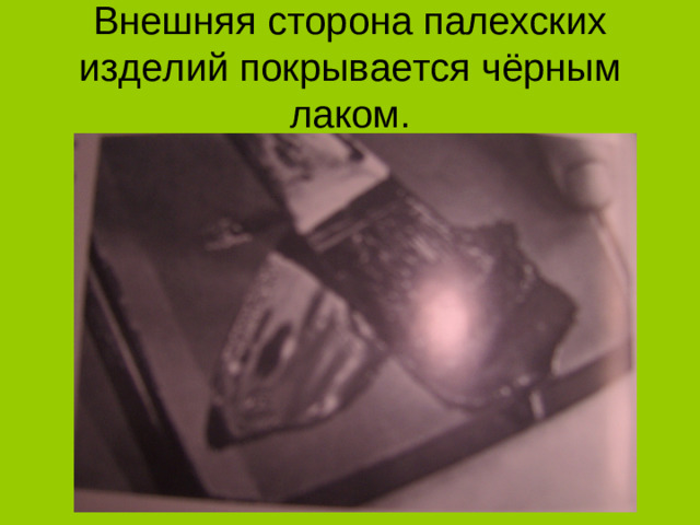 Внешняя сторона палехских изделий покрывается чёрным лаком.