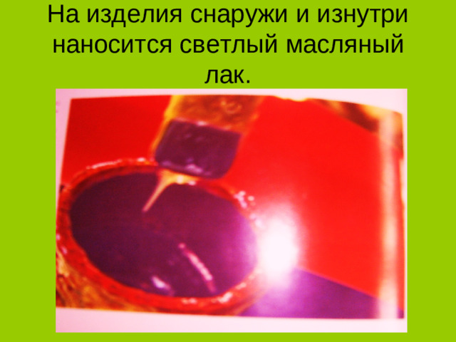 На изделия снаружи и изнутри наносится светлый масляный лак.