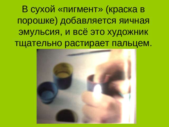 В сухой «пигмент» (краска в порошке) добавляется яичная эмульсия, и всё это художник тщательно растирает пальцем.