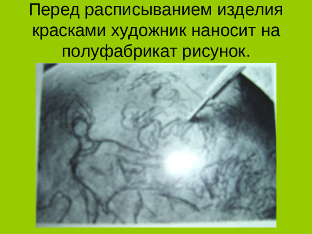 Перед расписыванием изделия красками художник наносит на полуфабрикат рисунок.