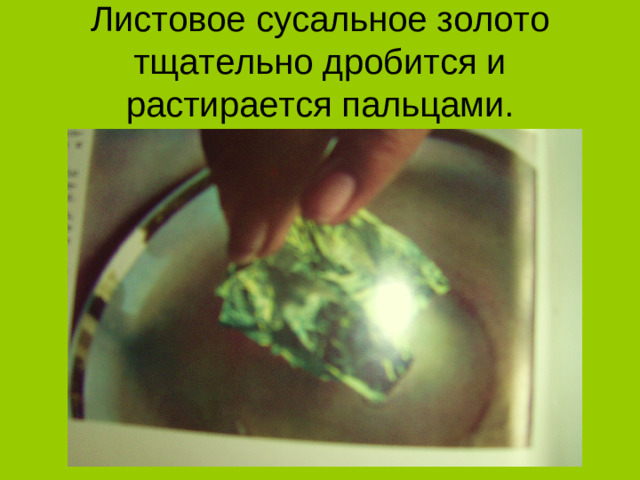 Листовое сусальное золото тщательно дробится и растирается пальцами.