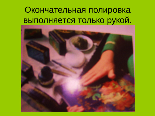 Окончательная полировка выполняется только рукой.