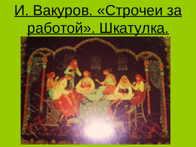 И. Вакуров. «Строчеи за работой». Шкатулка.