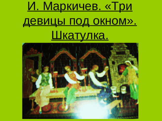 И. Маркичев. «Три девицы под окном». Шкатулка.