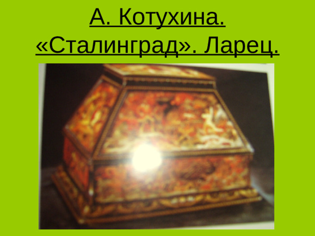 А. Котухина. «Сталинград». Ларец.