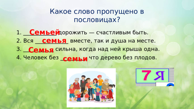 Какое слово пропущено в пословицах? Семьей ____________ дорожить — счастливым быть. Вся ____________ вместе, так и душа на месте. ___________ сильна, когда над ней крыша одна. Человек без _________, что дерево без плодов. семья Семья семьи