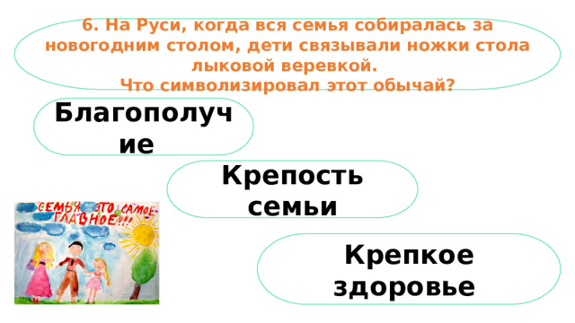 6. На Руси, когда вся семья собиралась за новогодним столом, дети связывали ножки стола лыковой веревкой. Что символизировал этот обычай? Благополучие   Крепость семьи Крепкое здоровье
