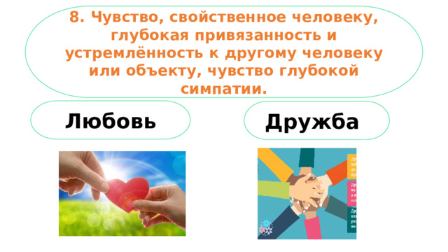 8. Чувство, свойственное человеку, глубокая привязанность и устремлённость к другому человеку или объекту, чувство глубокой симпатии. Любовь Дружба