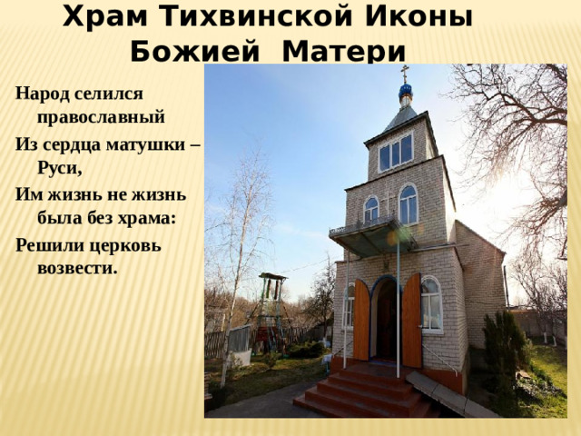 Храм Тихвинской Иконы Божией Матери Народ селился православный Из сердца матушки – Руси, Им жизнь не жизнь была без храма: Решили церковь возвести.