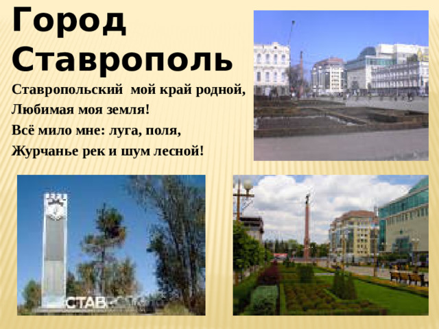 Город Ставрополь  Ставропольский мой край родной,  Любимая моя земля!  Всё мило мне: луга, поля,  Журчанье рек и шум лесной!