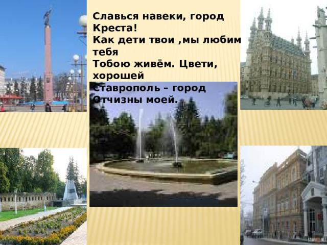 Славься навеки, город Креста! Как дети твои ,мы любим тебя Тобою живём. Цвети, хорошей Ставрополь – город Отчизны моей.