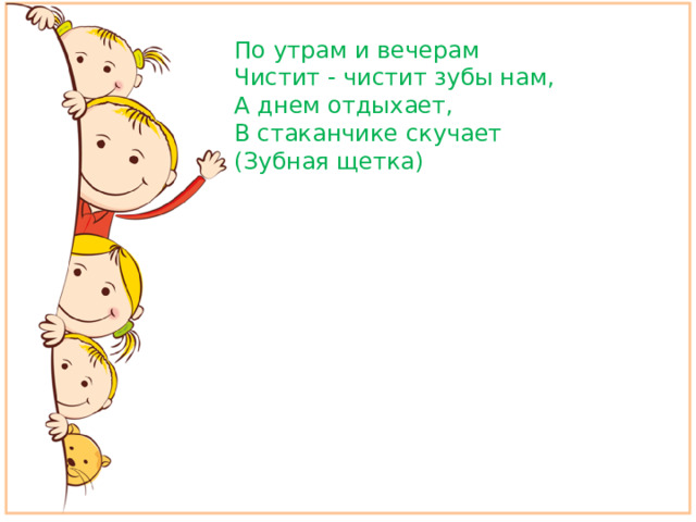 По утрам и вечерам Чистит - чистит зубы нам, А днем отдыхает, В стаканчике скучает (Зубная щетка)