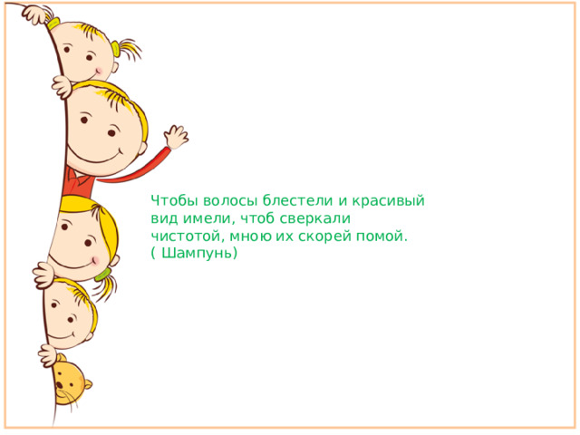 Чтобы волосы блестели и красивый вид имели, чтоб сверкали чистотой, мною их скорей помой.( Шампунь)