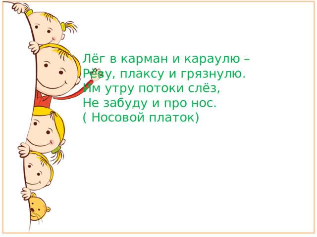 Лёг в карман и караулю – Рёву, плаксу и грязнулю. Им утру потоки слёз, Не забуду и про нос. ( Носовой платок)