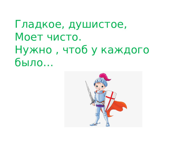 Гладкое, душистое, Моет чисто. Нужно , чтоб у каждого было…