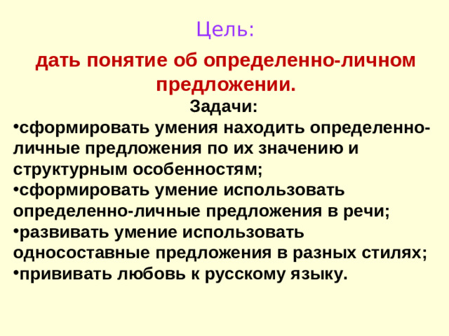 Цель: дать понятие об определенно-личном предложении. Задачи: сформировать умения находить определенно-личные предложения по их значению и структурным особенностям; сформировать умение использовать определенно-личные предложения в речи; развивать умение использовать односоставные предложения в разных стилях; прививать любовь к русскому языку.