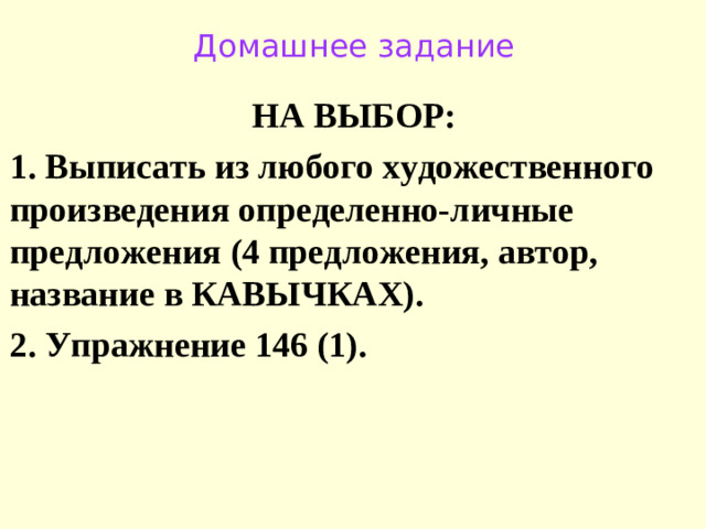 Домашнее задание НА ВЫБОР: 1. Выписать из любого художественного произведения определенно-личные предложения (4 предложения, автор, название в КАВЫЧКАХ). 2. Упражнение 146 (1).