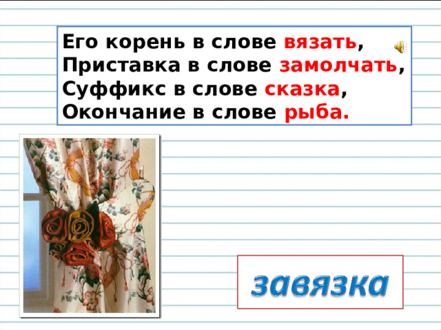Его корень в слове  вязать ,  Приставка в слове  замолчать ,  Суффикс в слове  сказка ,  Окончание в слове  рыба.   