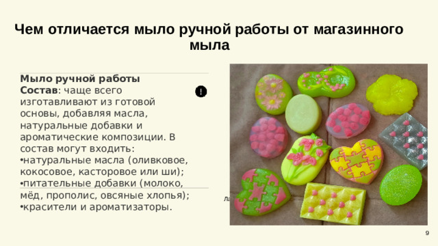 Чем отличается мыло ручной работы от магазинного мыла   Мыло ручной работы Состав : чаще всего изготавливают из готовой основы, добавляя масла, натуральные добавки и ароматические композиции. В состав могут входить:  натуральные масла (оливковое, кокосовое, касторовое или ши); питательные добавки (молоко, мёд, прополис, овсяные хлопья); красители и ароматизаторы. Лабораторные анализы и сертификаты эко-продукции, 2023 9
