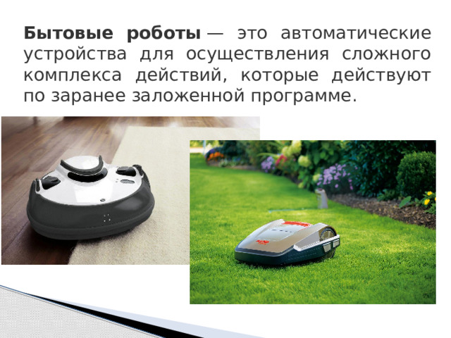Бытовые роботы  — это автоматические устройства для осуществления сложного комплекса действий, которые действуют по заранее заложенной программе.