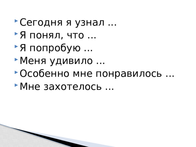 Сегодня я узнал ... Я понял, что ... Я попробую ... Меня удивило ... Особенно мне понравилось ... Мне захотелось ...