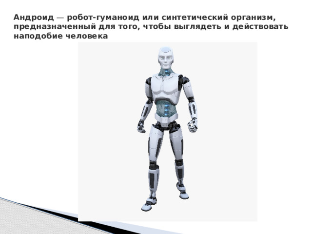 Андроид  —  робот-гуманоид или синтетический организм, предназначенный для того, чтобы выглядеть и действовать наподобие человека