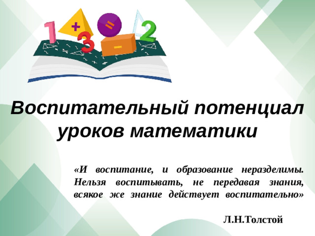 Воспитательный потенциал уроков математики «И воспитание, и образование неразделимы.  Нельзя воспитывать, не передавая знания,  всякое же знание действует воспитательно»    Л.Н.Толстой