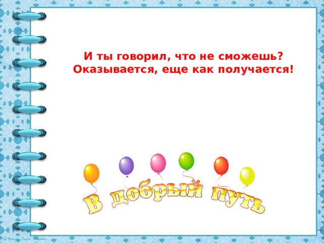 И ты говорил, что не сможешь? Оказывается, еще как получается!