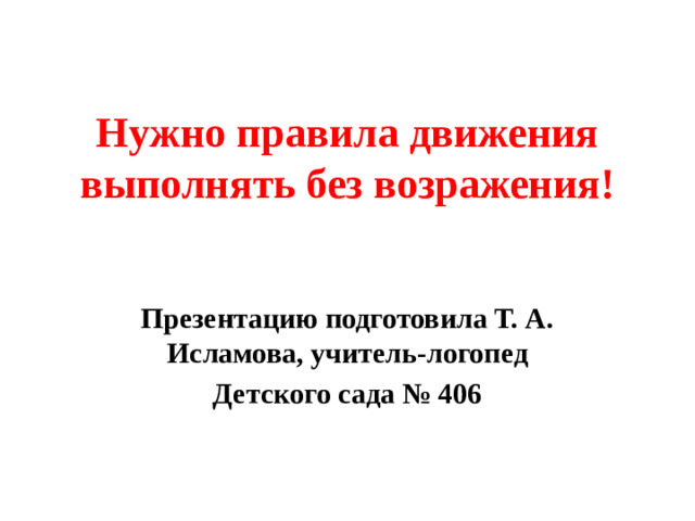 Нужно правила движения выполнять без возражения! Презентацию подготовила Т. А. Исламова, учитель-логопед Детского сада № 406