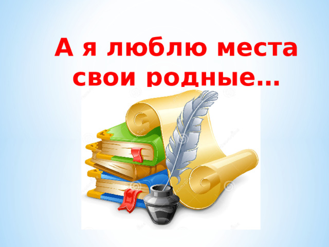 А я люблю места свои родные…