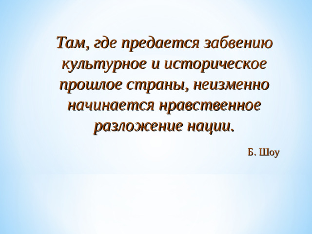 Там, где предается забвению культурное и историческое прошлое страны, неизменно начинается нравственное разложение нации.  Б. Шоу