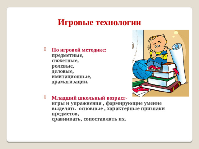 Игровые технологии По игровой методике:  предметные,  сюжетные,  ролевые,  деловые,  имитационные,  драматизации.  Младший школьный возраст-  игры и упражнения , формирующие умение выделять основные , характерные признаки предметов,  сравнивать, сопоставлять их.