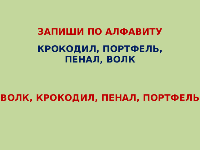 ЗАПИШИ ПО АЛФАВИТУ КРОКОДИЛ, ПОРТФЕЛЬ, ПЕНАЛ, ВОЛК ВОЛК, КРОКОДИЛ, ПЕНАЛ, ПОРТФЕЛЬ