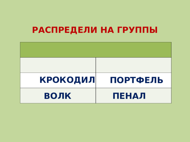 РАСПРЕДЕЛИ НА ГРУППЫ КРОКОДИЛ ПОРТФЕЛЬ ВОЛК ПЕНАЛ