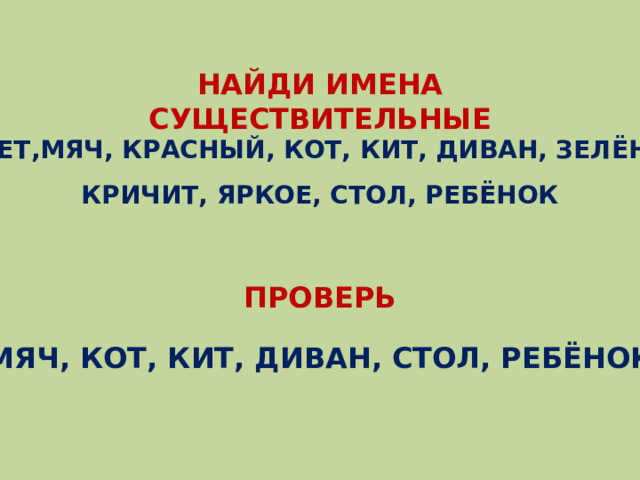 НАЙДИ ИМЕНА СУЩЕСТВИТЕЛЬНЫЕ БЕГАЕТ,МЯЧ, КРАСНЫЙ, КОТ, КИТ, ДИВАН, ЗЕЛЁНЫЙ, КРИЧИТ, ЯРКОЕ, СТОЛ, РЕБЁНОК ПРОВЕРЬ МЯЧ, КОТ, КИТ, ДИВАН, СТОЛ, РЕБЁНОК